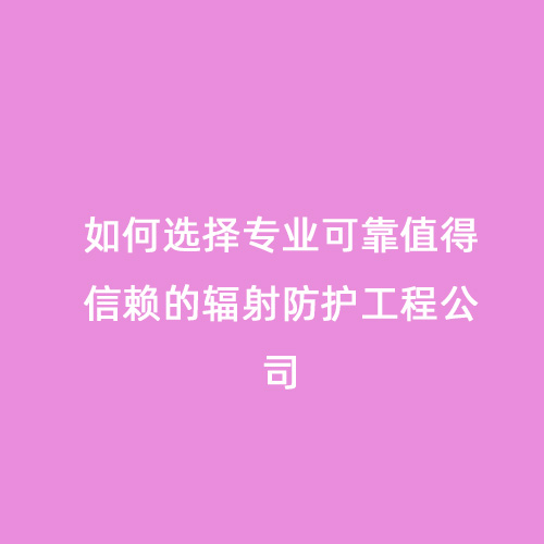 如何選擇專業(yè)可靠值得信賴的輻射防護(hù)工程公司