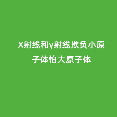 X射線和γ射線欺負小原子體怕大原子體