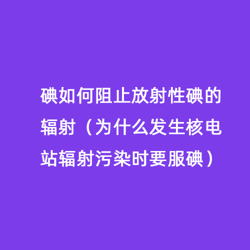 碘如何阻止放射性碘的輻射（為什么發(fā)生核電站輻射污染時要服碘）