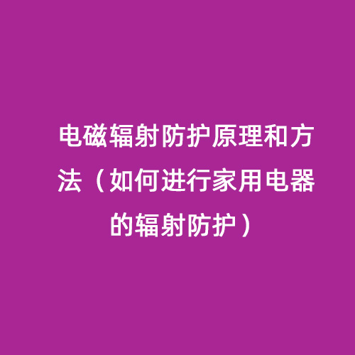 電磁輻射防護(hù)原理和方法（如何進(jìn)行家用電器的輻射防護(hù)）