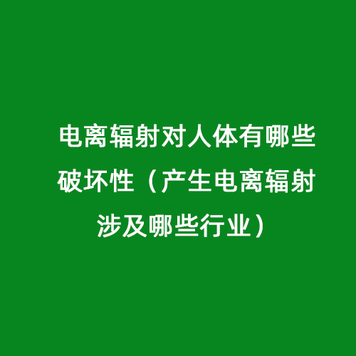 電離輻射對人體有哪些破壞性（產(chǎn)生電離輻射涉及哪些行業(yè)）