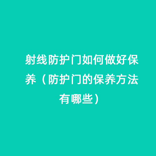 射線防護門如何做好保養(yǎng)（防護門的保養(yǎng)方法有哪些）