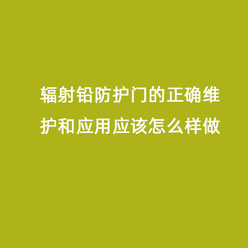 輻射鉛防護(hù)門的正確維護(hù)和應(yīng)用應(yīng)該怎么樣做